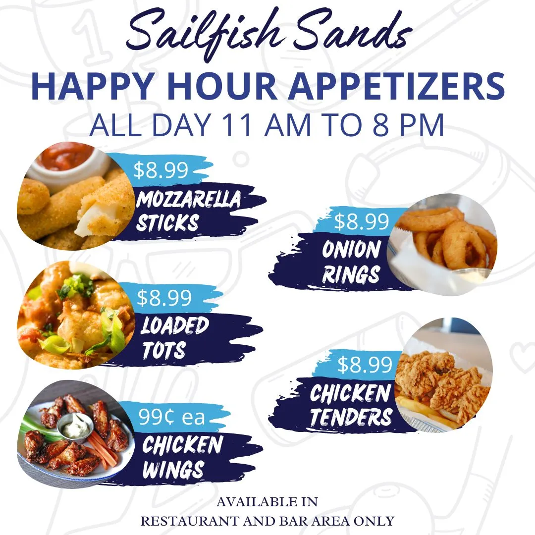Image of graphic that reads,"Sailfish Sands Happy Hour Appetizers, All Day 11 AM to 8 PM, $8.99 Mozzarella Sticks, $8.99 Onion Rings, $8.99 Loaded Tots, $8.99 Chicken Tenders, 99 cent chicken wings, Available in Restaurant and Bar Area Only"
